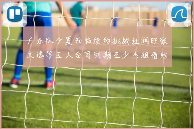 广东队今夏面临续约挑战杜润旺张文逸等五人合同到期王少杰租借结束