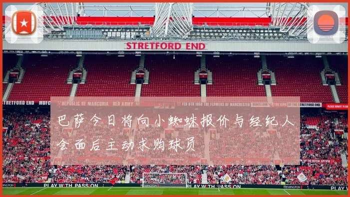 巴萨今日将向小蜘蛛报价与经纪人会面后主动求购球员