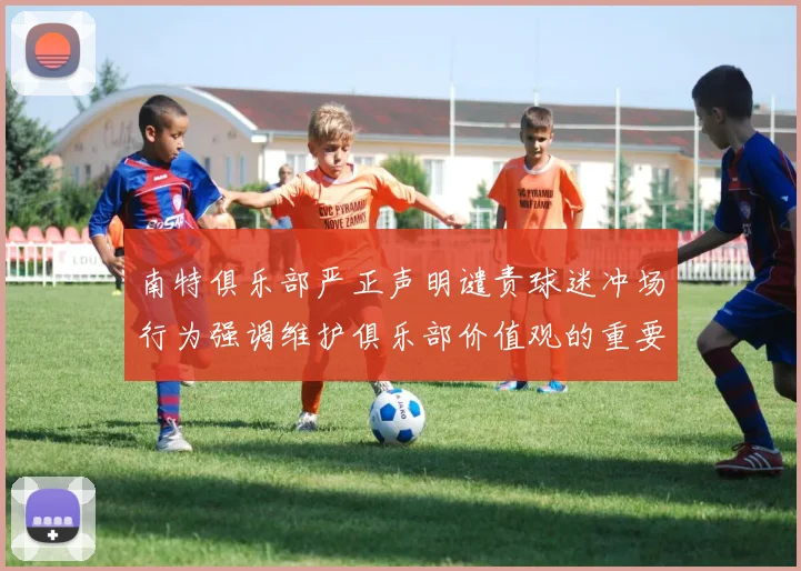 南特俱乐部严正声明谴责球迷冲场行为强调维护俱乐部价值观的重要性