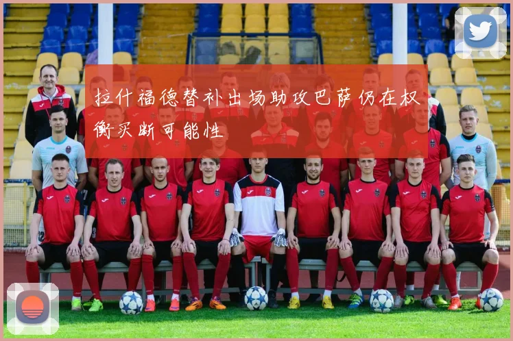 拉什福德替补出场助攻巴萨仍在权衡买断可能性
